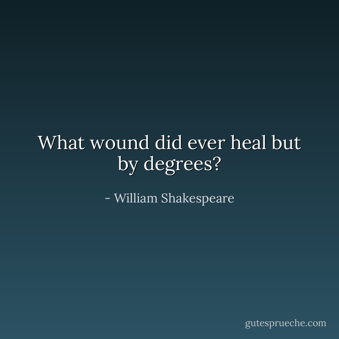 What wound did ever heal but by degrees? - William Shakespeare