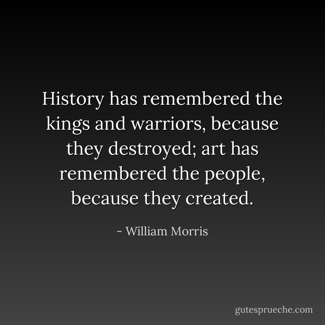 History has remembered the kings and warriors, because they destroyed; art has remembered the people, because they created. - William Morris