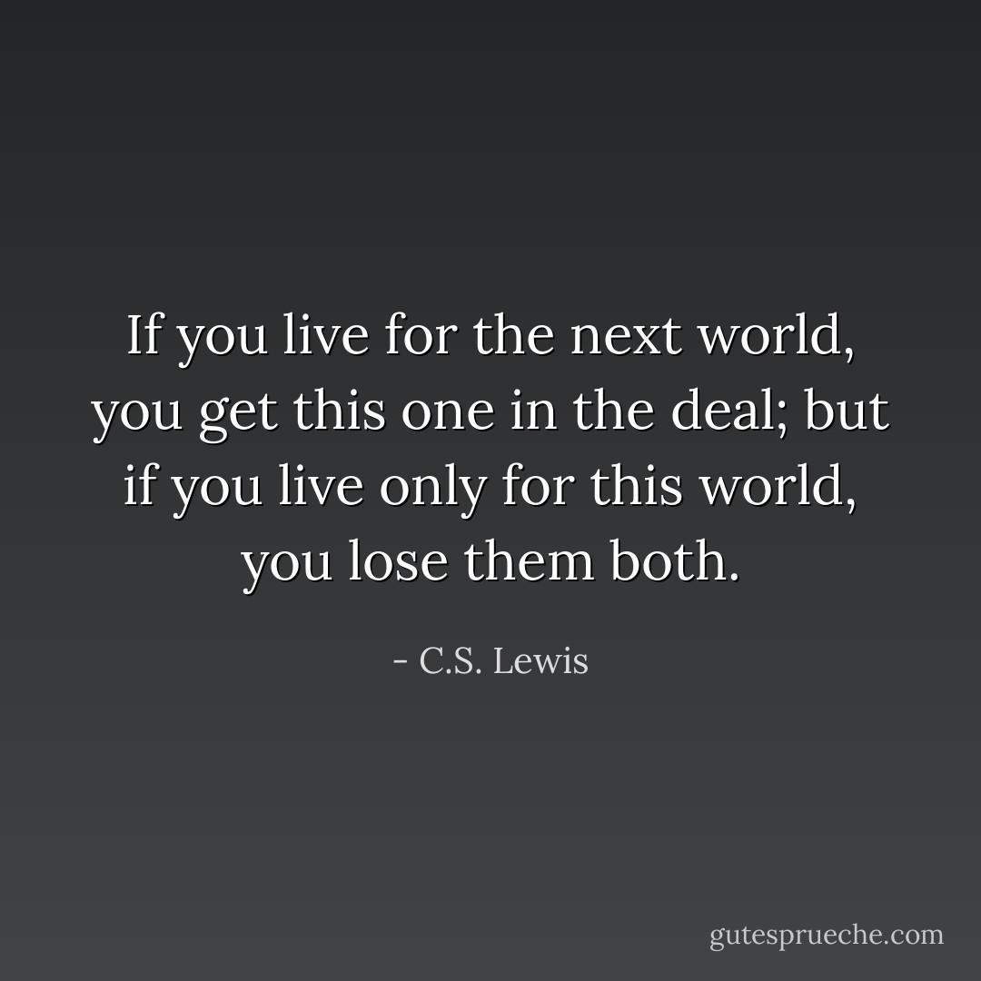 If you live for the next world, you get this one in the deal; but if you live only for this world, you lose them both. - C.S. Lewis