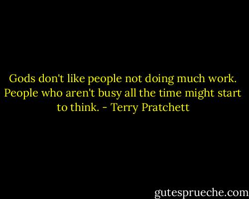 Gods don't like people not doing much work. People who aren't busy all the time might start to think. - Terry Pratchett