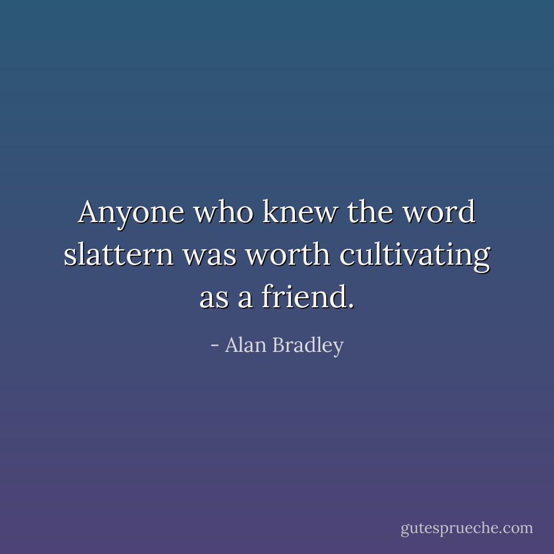 Anyone who knew the word slattern was worth cultivating as a friend. - Alan Bradley