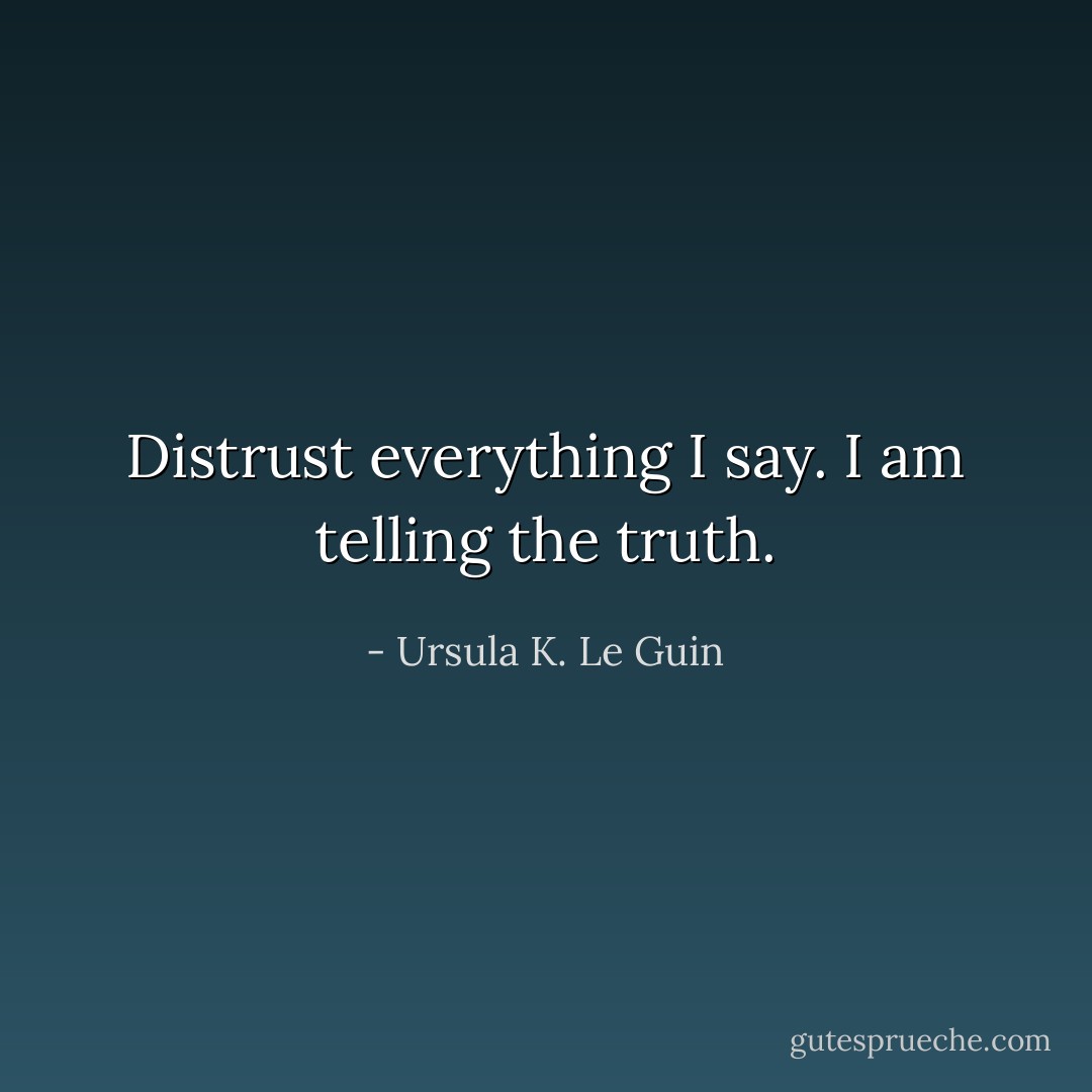 Distrust everything I say. I am telling the truth. - Ursula K. Le Guin