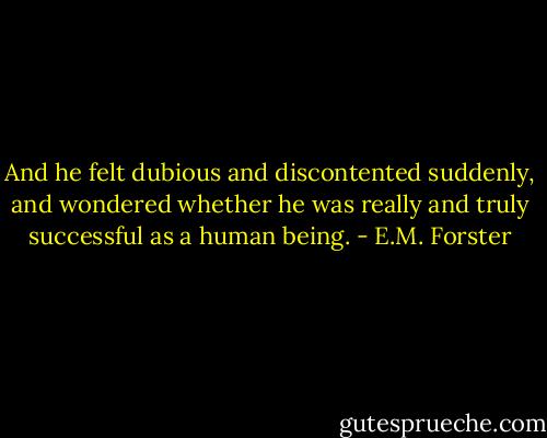 And he felt dubious and discontented suddenly, and wondered whether he was really and truly successful as a human being. - E.M. Forster