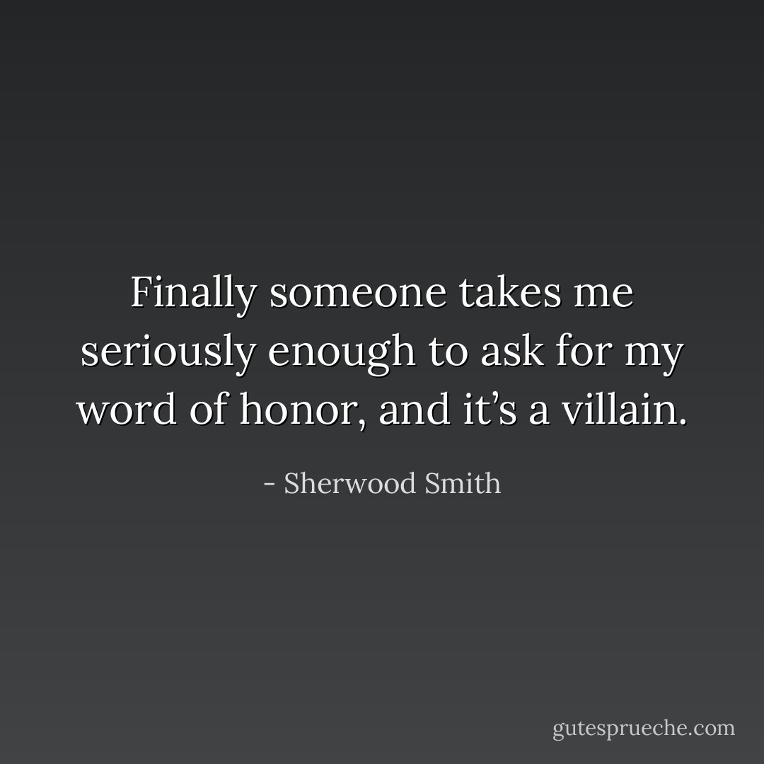 Finally someone takes me seriously enough to ask for my word of honor, and it’s a villain. - Sherwood Smith