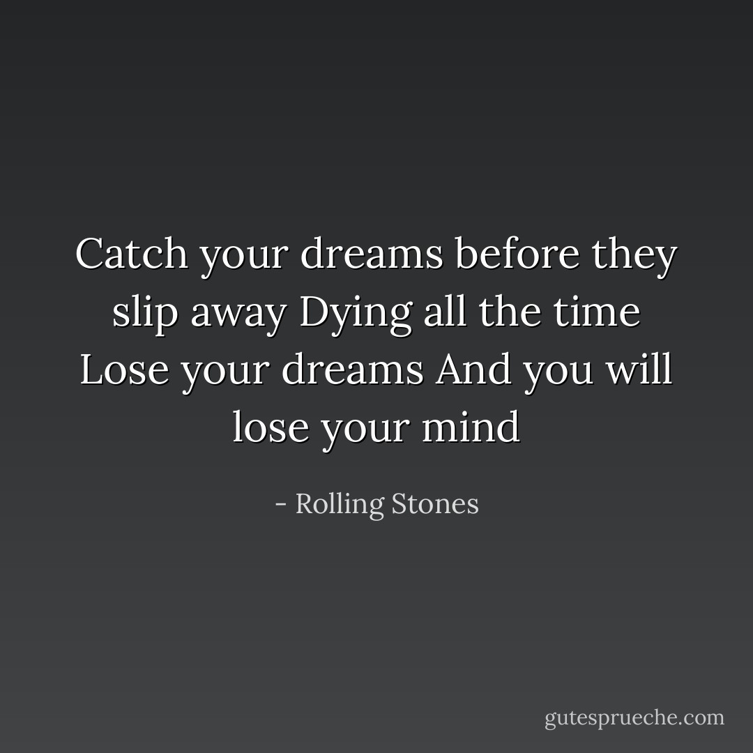 Catch your dreams before they slip away<br />Dying all the time<br />Lose your dreams<br />And you will lose your mind - Rolling Stones