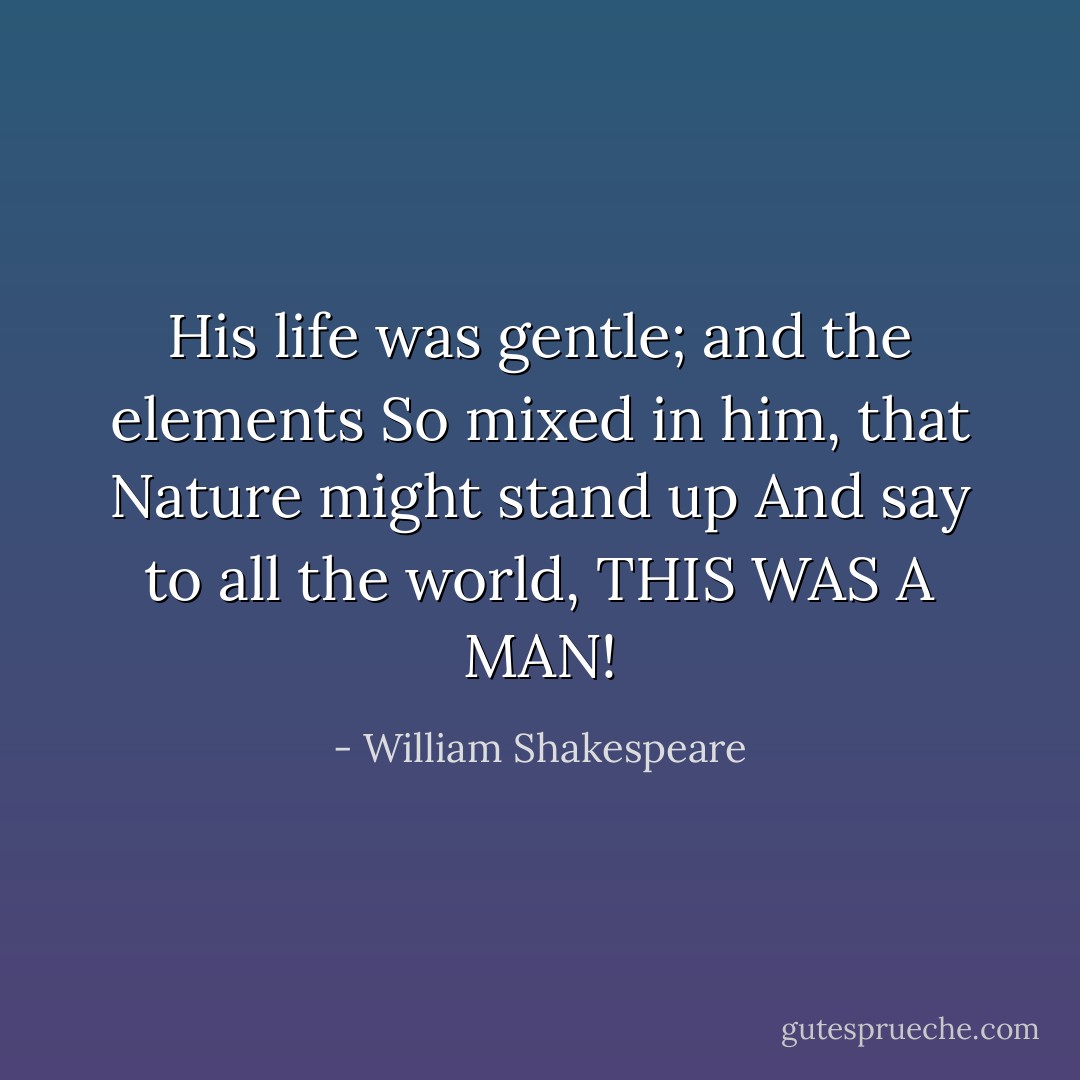 His life was gentle; and the elements<br />So mixed in him, that Nature might stand up<br />And say to all the world, THIS WAS A MAN! - William Shakespeare