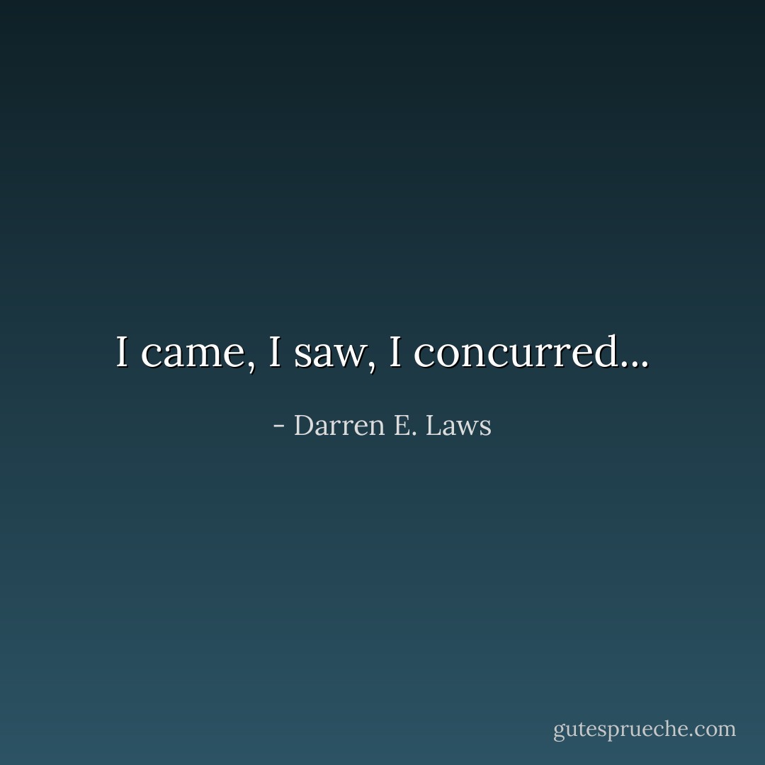 I came, I saw, I concurred... - Darren E. Laws