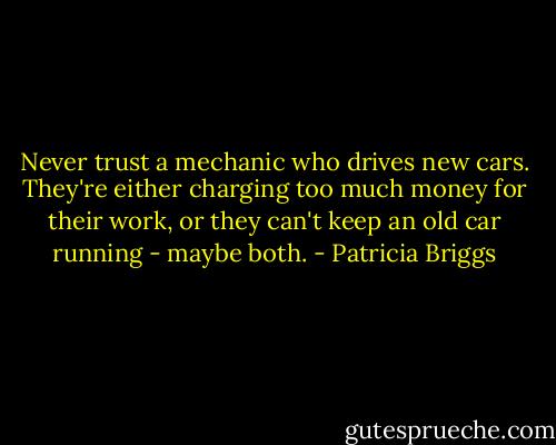 Never trust a mechanic who drives new cars. They're either charging too much money for their work, or they can't keep an old car running - maybe both. - Patricia Briggs