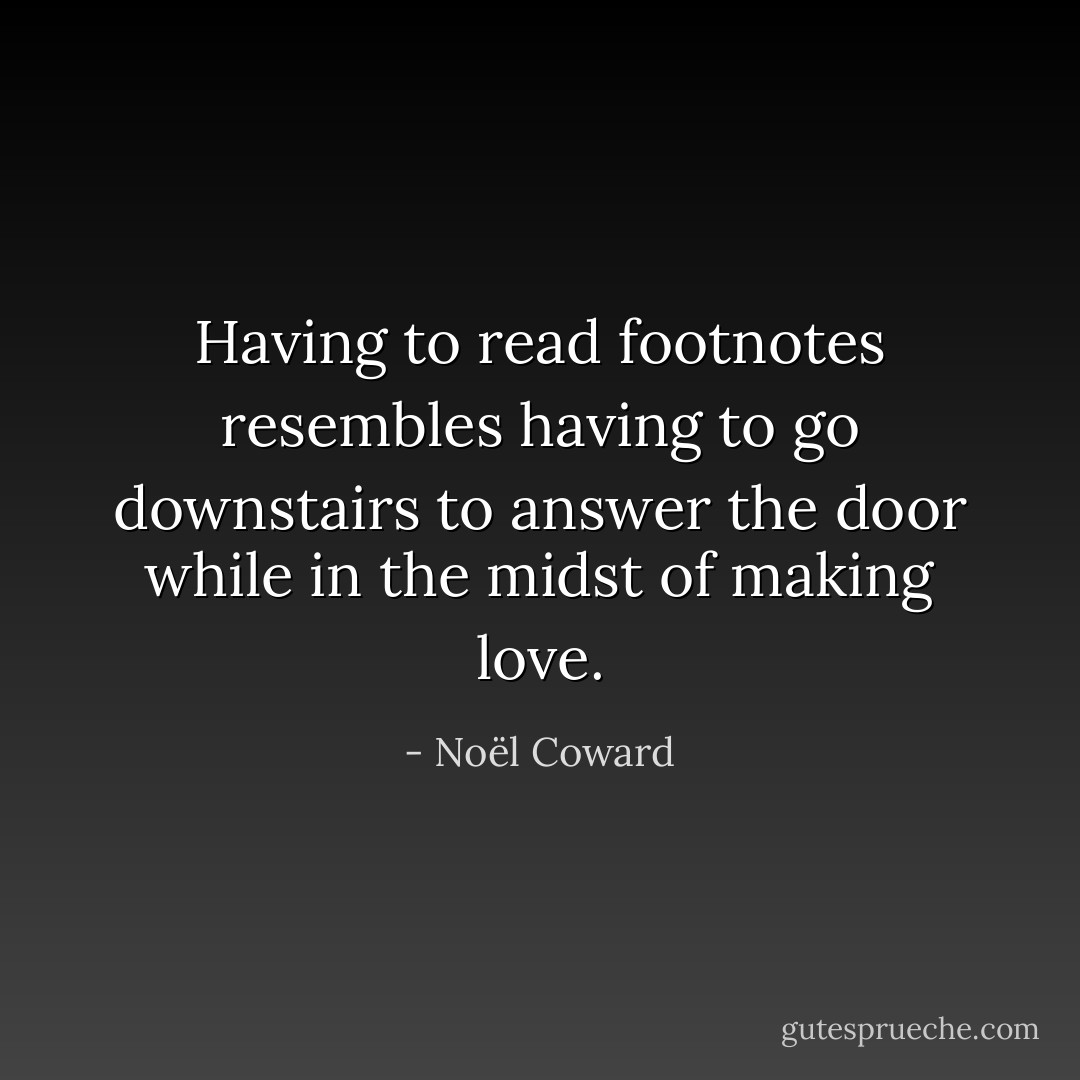 Having to read footnotes resembles having to go downstairs to answer the door while in the midst of making love. - Noël Coward