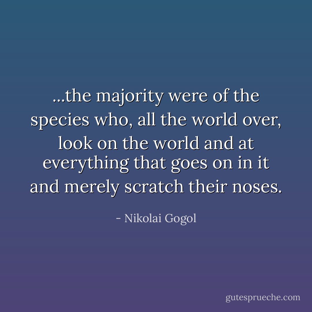 ...the majority were of the species who, all the world over, look on the world and at everything that goes on in it and merely scratch their noses. - Nikolai Gogol