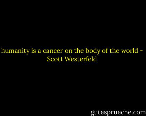 humanity is a cancer on the body of the world - Scott Westerfeld