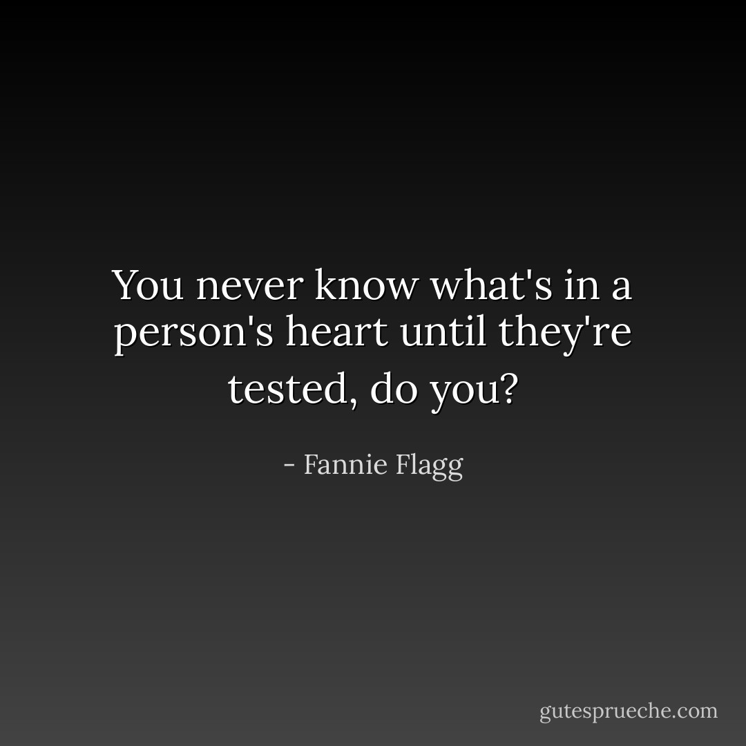 You never know what's in a person's heart until they're tested, do you? - Fannie Flagg