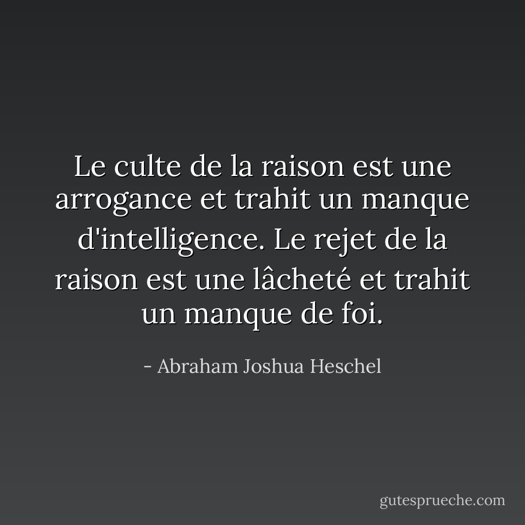 Le culte de la raison est une arrogance et trahit un manque d'intelligence. Le rejet de la raison est une lâcheté et trahit un manque de foi. - Abraham Joshua Heschel