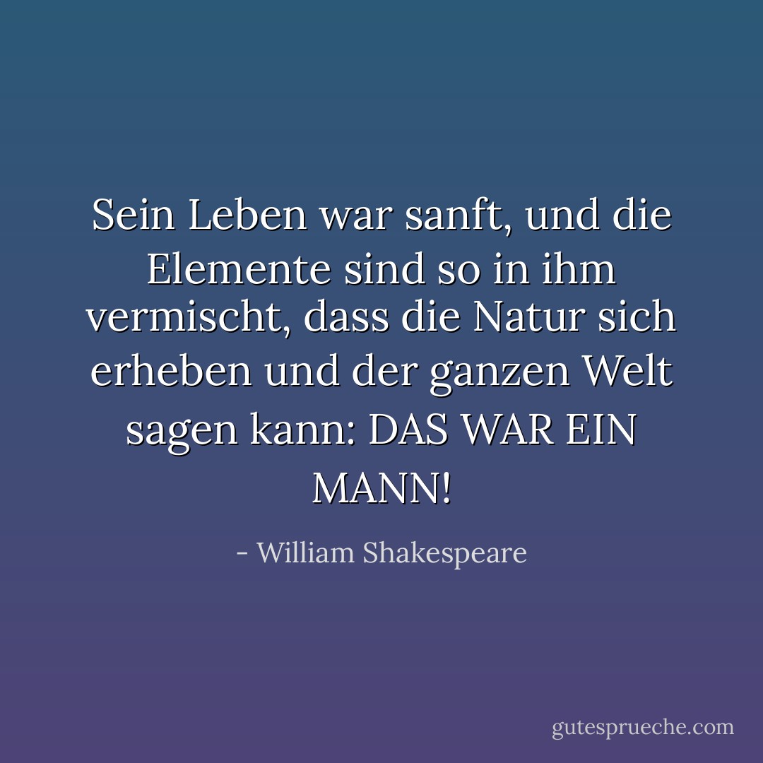 Sein Leben war sanft, und die Elemente<br />sind so in ihm vermischt, dass die Natur sich erheben<br />und der ganzen Welt sagen kann: DAS WAR EIN MANN! - William Shakespeare<