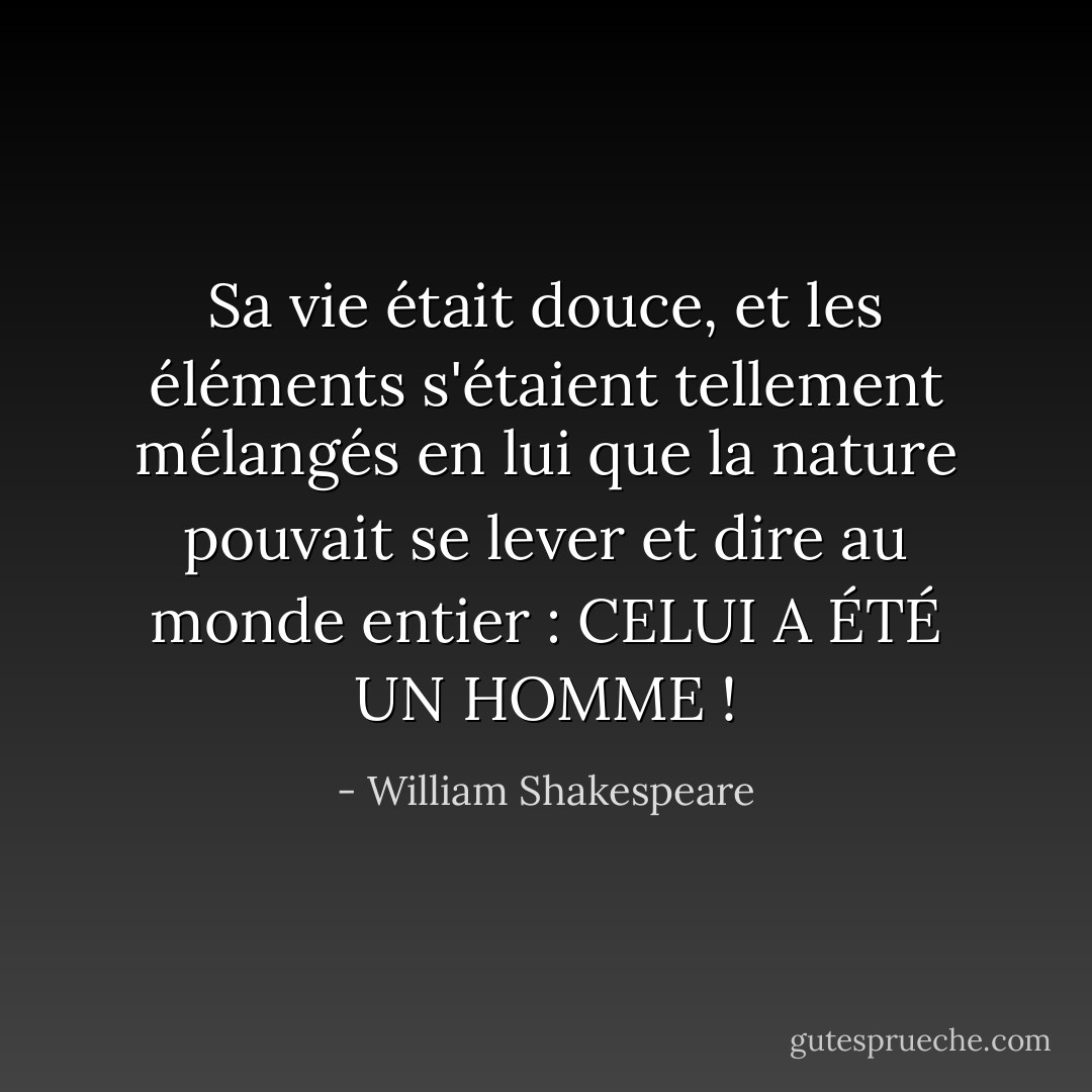 Sa vie était douce, et les éléments<br />s'étaient tellement mélangés en lui que la nature pouvait se lever<br />et dire au monde entier : CELUI A ÉTÉ UN HOMME ! - William Shakespeare