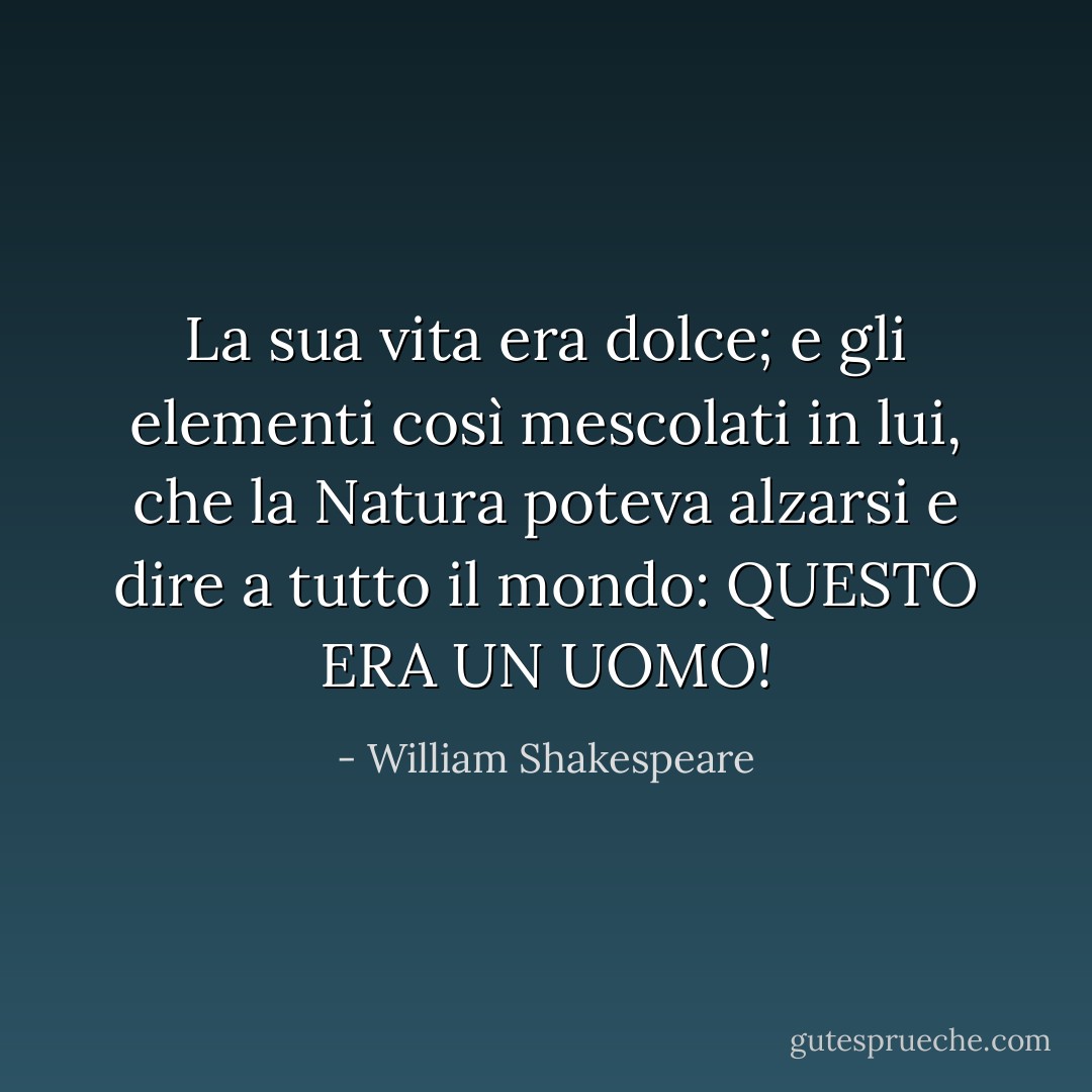 La sua vita era dolce; e gli elementi<br />così mescolati in lui, che la Natura poteva alzarsi<br />e dire a tutto il mondo: QUESTO ERA UN UOMO! - William Shakespeare