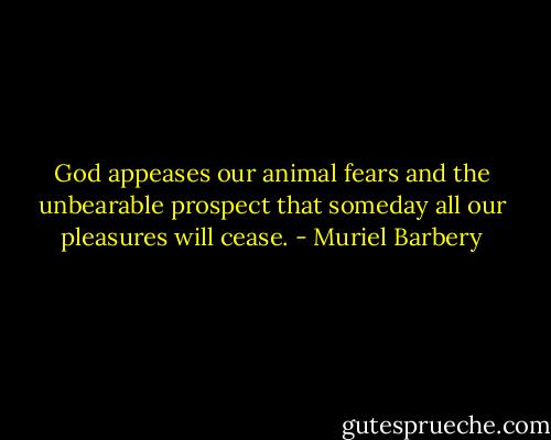 God appeases our animal fears and the unbearable prospect that someday all our pleasures will cease. - Muriel Barbery