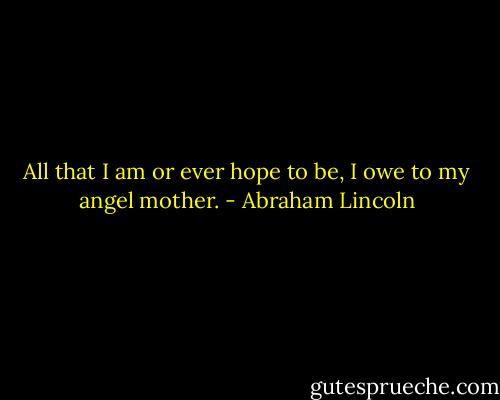 All that I am or ever hope to be, I owe to my angel mother. - Abraham Lincoln
