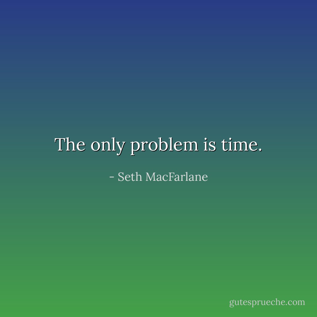 The only problem is time. - Seth MacFarlane