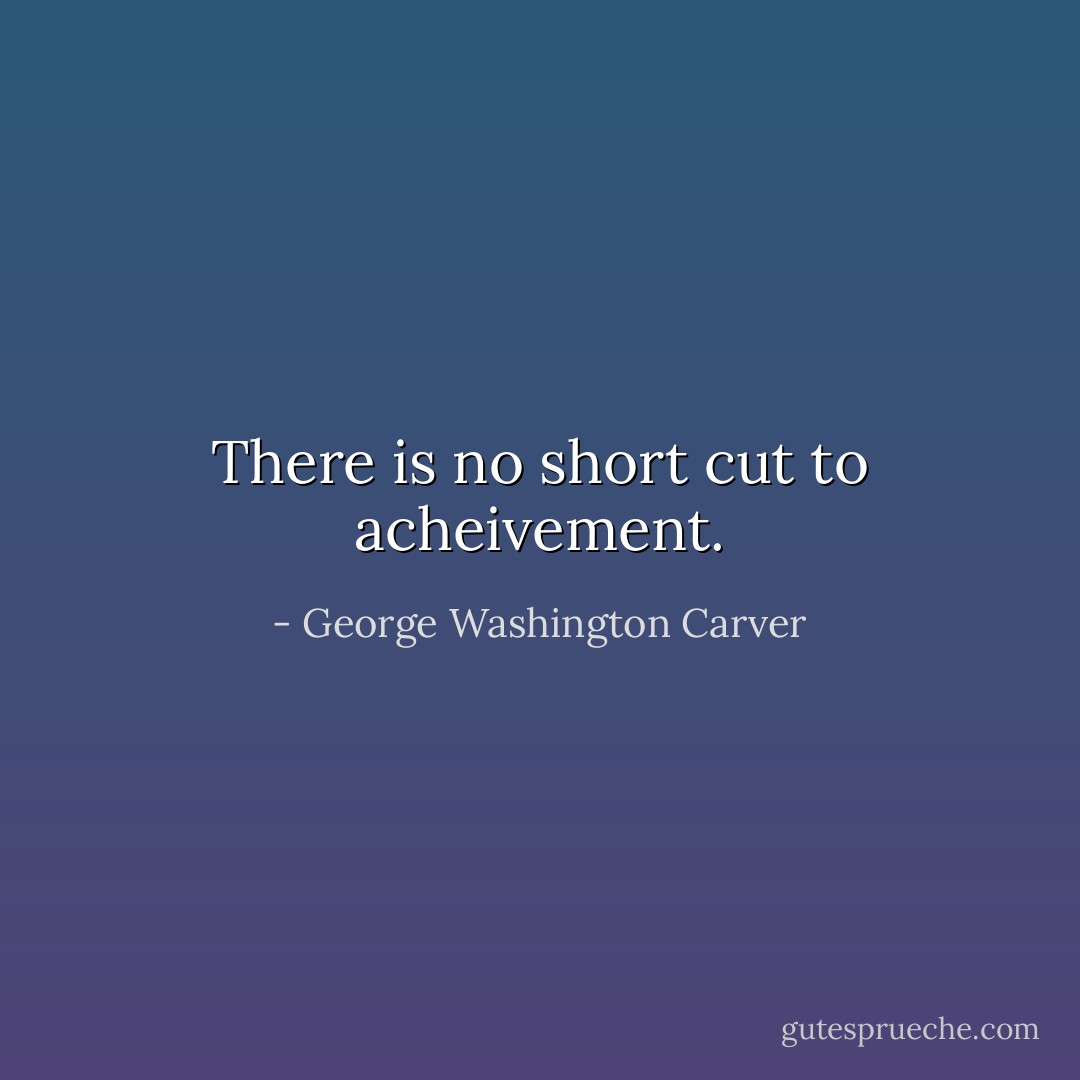 There is no short cut to acheivement. - George Washington Carver