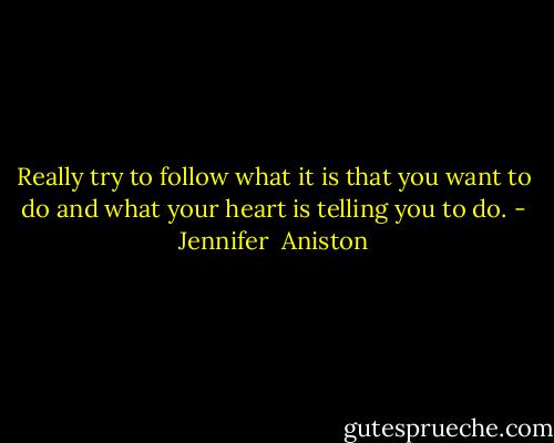 Really try to follow what it is that you want to do and what your heart is telling you to do. - Jennifer  Aniston