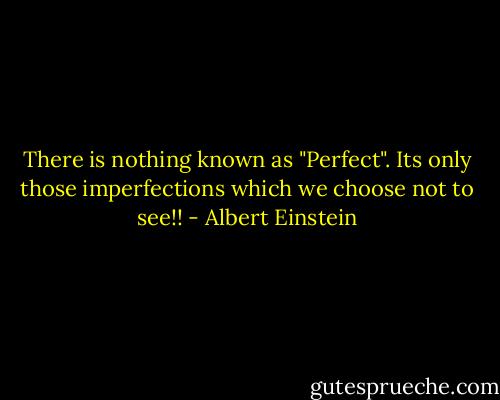 There is nothing known as "Perfect". Its only those imperfections which we choose not to see!! - Albert Einstein