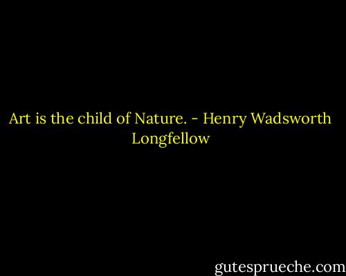 Art is the child of Nature. - Henry Wadsworth Longfellow
