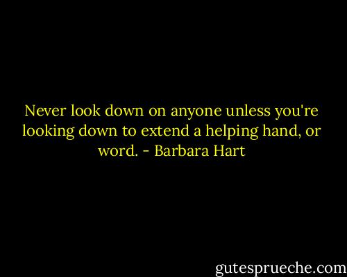 Never look down on anyone unless you're looking down to extend a helping hand, or word. - Barbara Hart