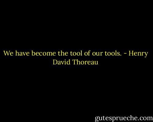 We have become the tool of our tools. - Henry David Thoreau