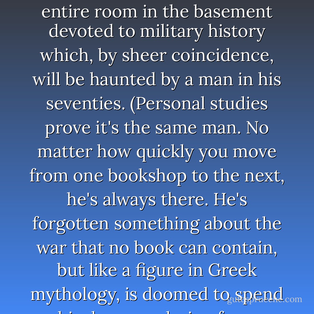 My husband claims I have an unhealthy obsession with secondhand bookshops. That I spend too much time daydreaming altogether. But either you intrinsically understand the attraction of searching for hidden treasure amongst rows of dusty shelves or you don't; it's a passion, bordering on a spiritual illness, which cannot be explained to the unaffected.<br /><br />True, they're not for the faint of heart. Wild and chaotic, capricious and frustrating, there are certain physical laws that govern secondhand bookstores and like gravity, they're pretty much nonnegotiable. Paperback editions of D. H. Lawrence must constitute no less than 55 percent of all stock in any shop. Natural law also dictates that the remaining 45 percent consist of at least two shelves worth of literary criticism on <i>Paradise Lost</i> and there should always be an entire room in the basement devoted to military history which, by sheer coincidence, will be haunted by a man in his seventies. (Personal studies prove it's the same man. No matter how quickly you move from one bookshop to the next, he's always there. He's forgotten something about the war that no book can contain, but like a figure in Greek mythology, is doomed to spend his days wandering from basement room to basement room, searching through memoirs of the best/worst days of his life.)<br /><br />Modern booksellers can't really compare with these eccentric charms. They keep regular hours, have central heating, and are staffed by freshly scrubbed young people in black T-shirts. They're devoid of both basement rooms and fallen Greek heroes in smelly tweeds. You'll find no dogs or cats curled up next to ancient space heathers like familiars nor the intoxicating smell of mold and mildew that could emanate equally from the unevenly stacked volumes or from the owner himself. People visit Waterstone's and leave. But secondhand bookshops have pilgrims. The words <i>out of print</i> are a call to arms for those who seek a Holy Grail made of paper and ink. - Kathleen Tessaro