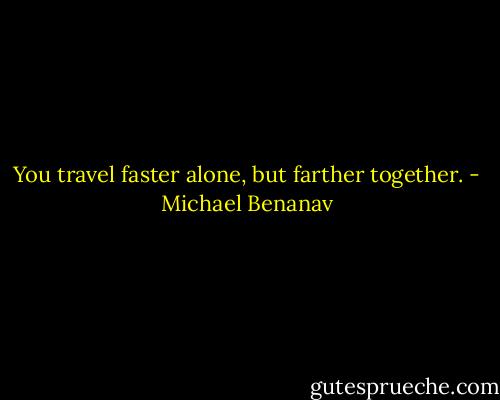 You travel faster alone, but farther together. - Michael Benanav
