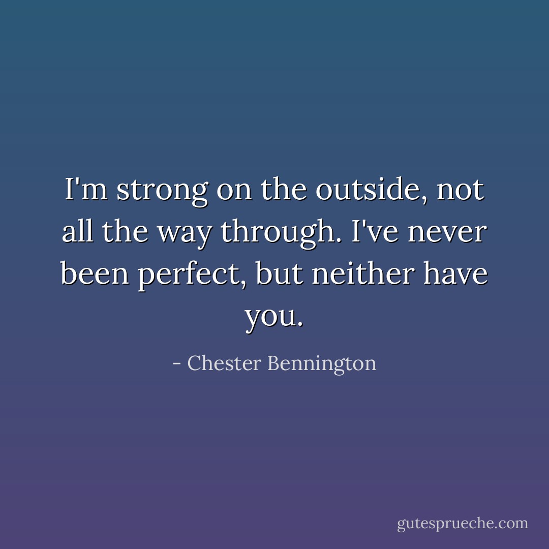 I'm strong on the outside, not all the way through. I've never been perfect, but neither have you. - Chester Bennington