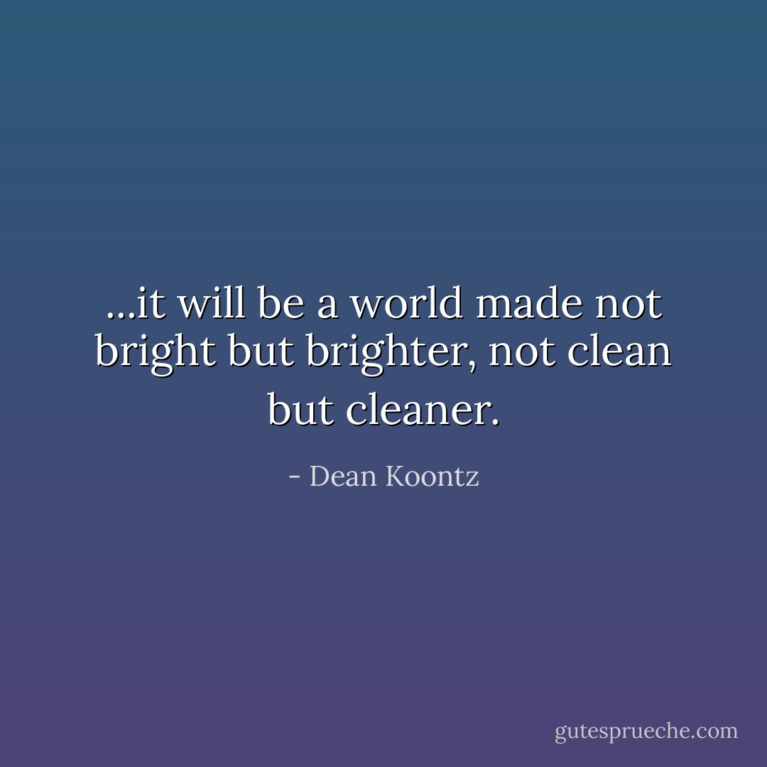 ...it will be a world made not bright but brighter, not clean but cleaner. - Dean Koontz