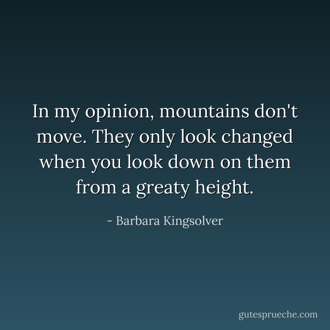 In my opinion, mountains don't move. They only look changed when you look down on them from a greaty height. - Barbara Kingsolver