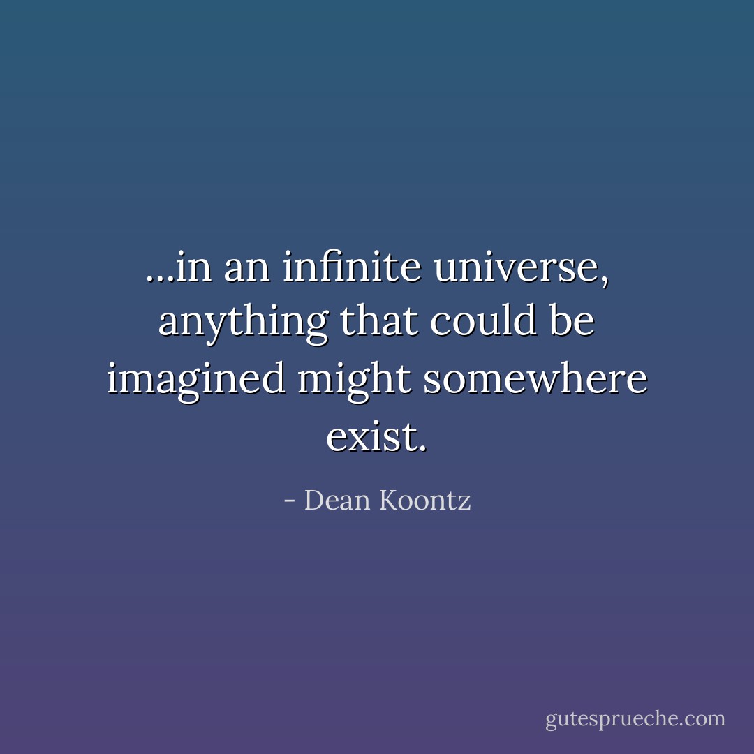 ...in an infinite universe, anything that could be imagined might somewhere exist. - Dean Koontz