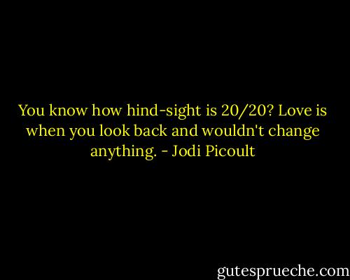 You know how hind-sight is 20/20? Love is when you look back and wouldn't change anything. - Jodi Picoult