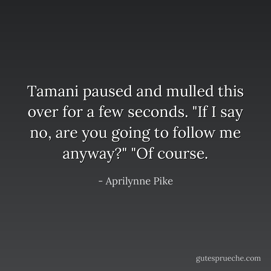 Tamani paused and mulled this over for a few seconds. "If I say no, are you going to follow me anyway?"<br />"Of course. - Aprilynne Pike