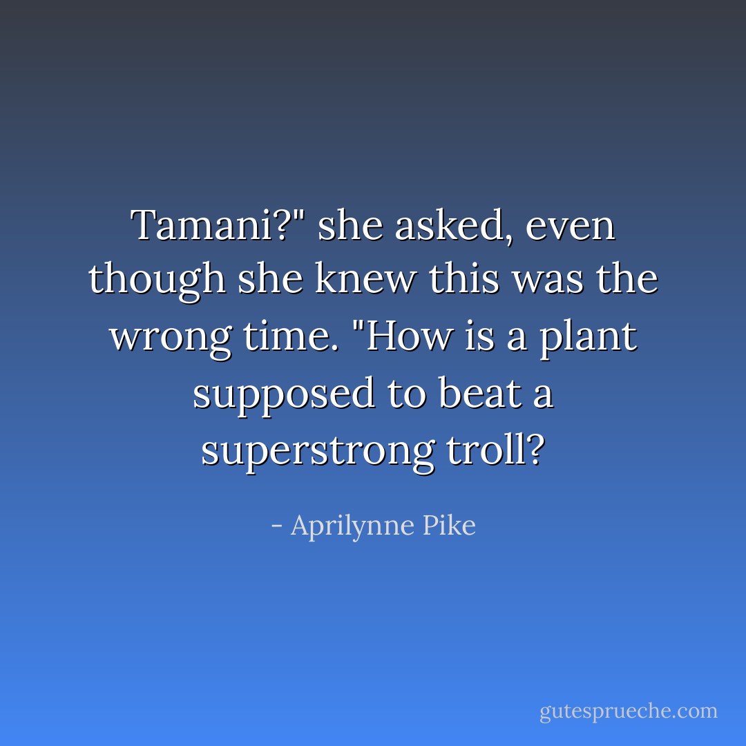 Tamani?" she asked, even though she knew this was the wrong time. "How is a plant supposed to beat a superstrong troll? - Aprilynne Pike