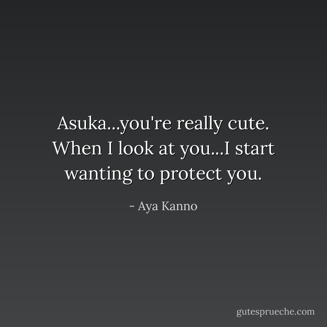 Asuka...you're really cute. When I look at you...I start wanting to protect you. - Aya Kanno