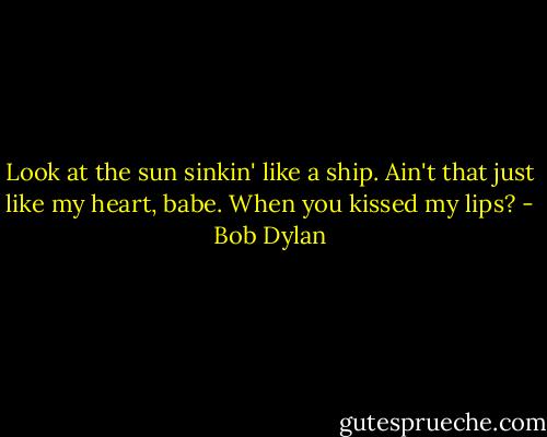 Look at the sun sinkin' like a ship. Ain't that just like my heart, babe. When you kissed my lips? - Bob Dylan