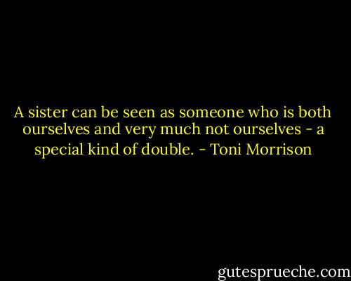 A sister can be seen as someone who is both ourselves and very much not ourselves - a special kind of double. - Toni Morrison