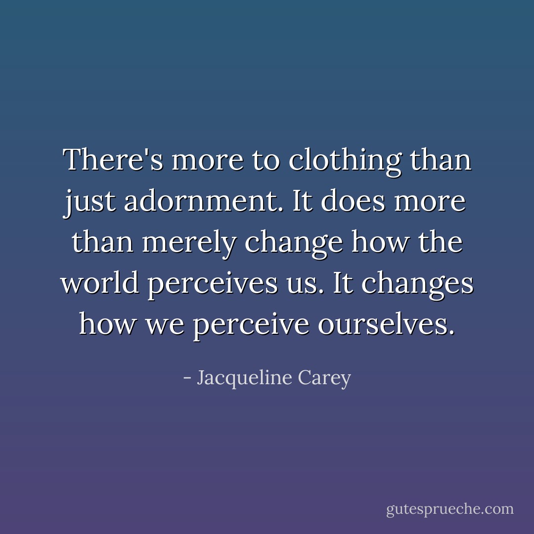 There's more to clothing than just adornment. It does more than merely change how the world perceives us. It changes how we perceive ourselves. - Jacqueline Carey