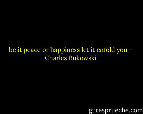 be it peace or happiness<br />let it enfold you - Charles Bukowski