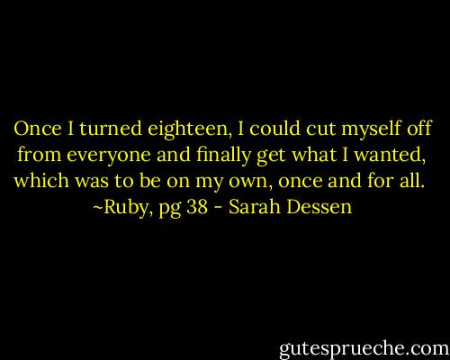 Once I turned eighteen, I could cut myself off from everyone and finally get what I wanted, which was to be on my own, once and for all.<br /><br />~Ruby, pg 38 - Sarah Dessen