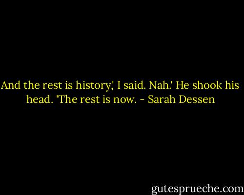 And the rest is history,' I said.<br />Nah.' He shook his head. 'The rest is now. - Sarah Dessen