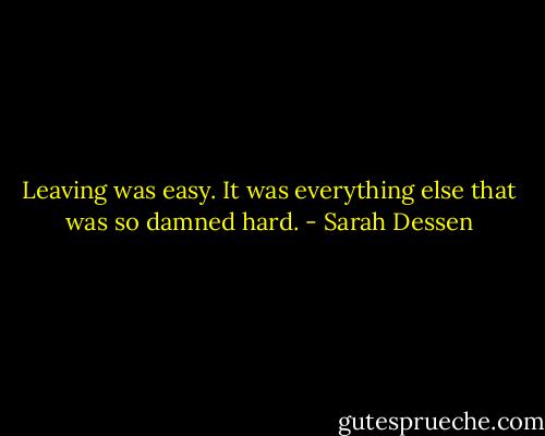 Leaving was easy. It was everything else that was so damned hard. - Sarah Dessen