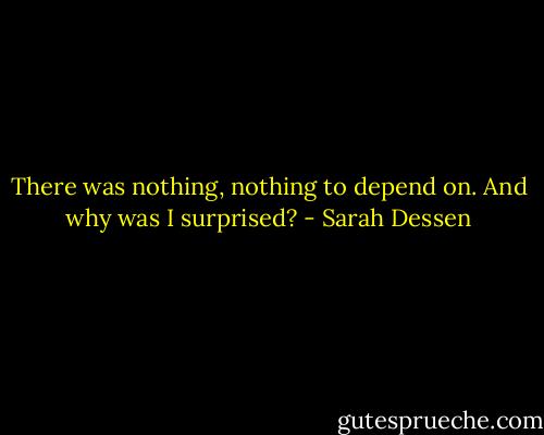 There was nothing, nothing to depend on. And why was I surprised? - Sarah Dessen
