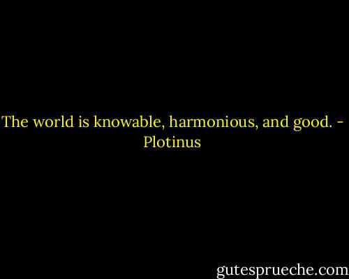The world is knowable, harmonious, and good. - Plotinus