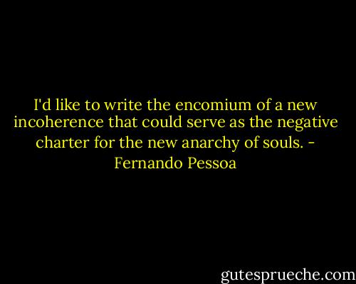 I'd like to write the encomium of a new incoherence that could serve as the negative charter for the new anarchy of souls. - Fernando Pessoa