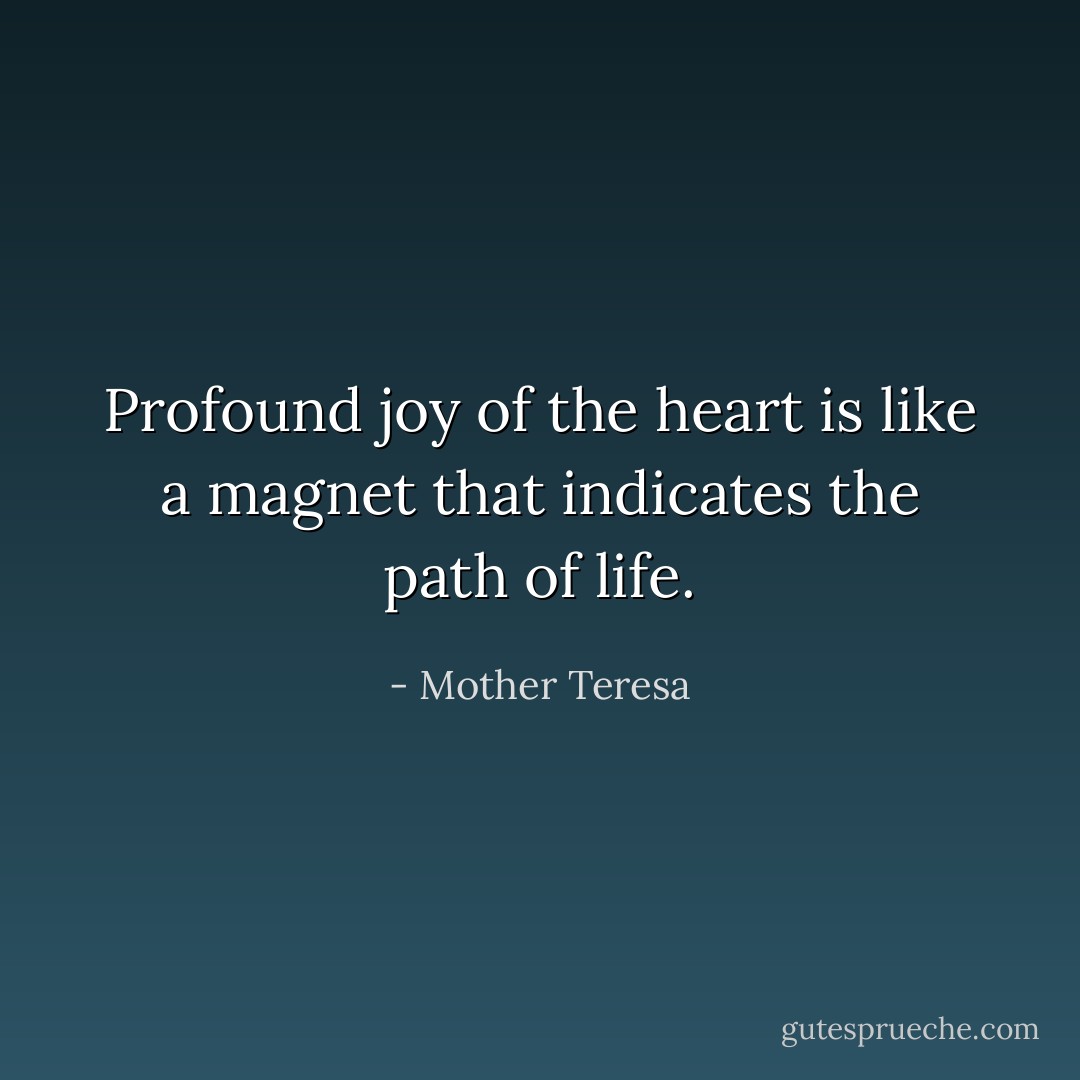 Profound joy of the heart is like a magnet that indicates the path of life. - Mother Teresa
